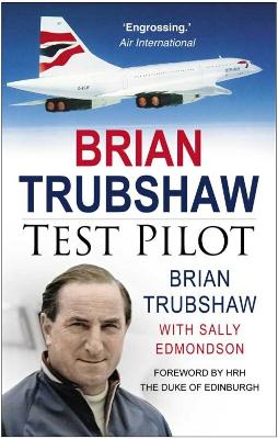 Brian Trubshaw: Test Pilot - Trubshaw, Brian, and Edmondson, Sally, and Hrh the Duke of Edinburgh (Foreword by)
