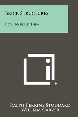 Brick Structures: How to Build Them - Stoddard, Ralph Perkins, and Carver, William