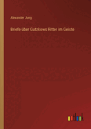 Briefe �ber Gutzkows Ritter im Geiste