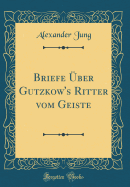 Briefe �ber Gutzkow's Ritter Vom Geiste (Classic Reprint)