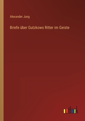 Briefe ?ber Gutzkows Ritter im Geiste - Jung, Alexander