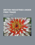 British Industries Under Free Trade; Essays by Experts