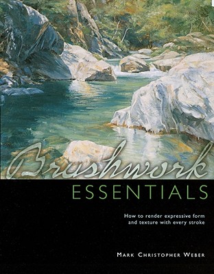 Brushwork Essentials: How to Render Expressive Form and Texture with Every Stroke - Weber, Mark Christopher