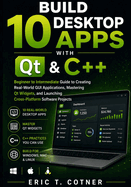 Build 10 Desktop Apps with Qt & C++: Beginner to Intermediate Guide to Creating Real-World GUI Applications, Mastering Qt Widgets, and Launching Cross-Platform Software Projects