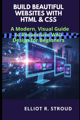 Build Beautiful Websites with HTML & CSS: A Modern, Visual Guide to Responsive Web Design for Beginners - Stroud, Elliot R