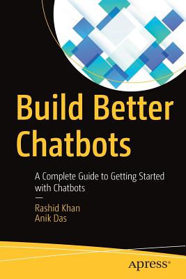 Build Better Chatbots: A Complete Guide to Getting Started with Chatbots - Khan, Rashid, and Das, Anik