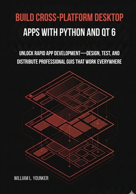 Build Cross-Platform Desktop Apps with Python and Qt 6: Unlock Rapid App Development-Design, Test, and Distribute Professional GUIs That Work Everywhere - Younker, William L
