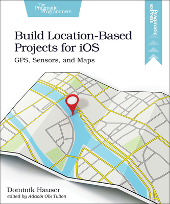 Build Location-Based Projects for iOS: GPS, Sensors, and Maps - Hauser, Dominik