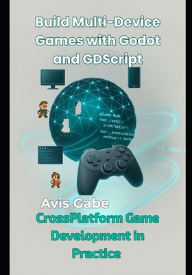 Build Multi-Device Games with Godot and GDScript: CrossPlatform Game Development in Practice - Gabe, Avis