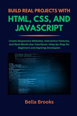Build Real Projects with Html, Css, and JavaScript: Create Responsive Websites, Interactive Features, and Real-World User Interfaces-Step-by-Step for Beginners and Aspiring Developers - Brooks, Bella