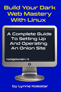 Build Your Dark Web Mastery with Linux: A Complete Guide to Setting Up and Operating an Onion Site