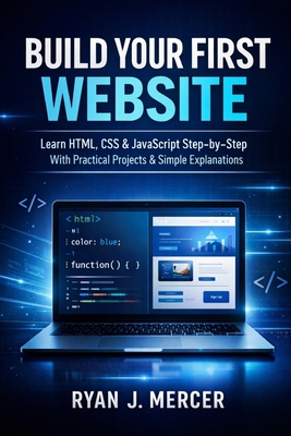 Build Your First Website: Learn HTML, CSS & JavaScript Step-by-Step With Practical Projects & Simple Explanations - Mercer, Ryan J