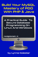 Build Your MySQL Mastery of PDO with PHP & Java: A Practical Guide to Secure Database Programming on Linux and Windows