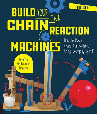 Build Your Own Chain Reaction Machines: How to Make Crazy Contraptions Using Everyday Stuff--Creative Kid-Powered Projects! - Long, Paul
