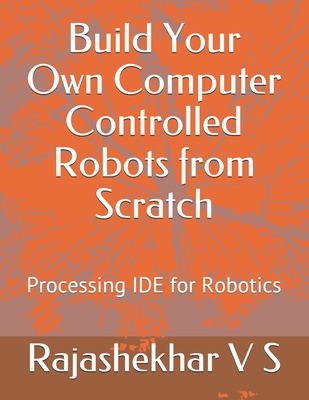 Build Your Own Computer Controlled Robots from Scratch: Processing IDE for Robotics - V S, Rajashekhar
