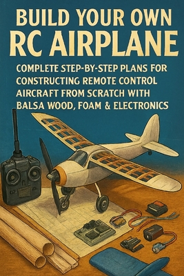Build Your Own RC Airplane: Complete Step-by-Step Plans for Constructing Remote Control Aircraft from Scratch with Balsa Wood, Foam & Electronics - Rhea, Alexander