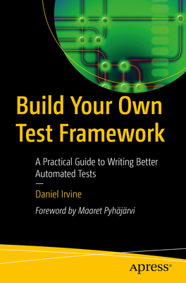 Build Your Own Test Framework: A Practical Guide to Writing Better Automated Tests - Irvine, Daniel