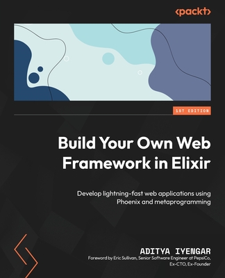 Build Your Own Web Framework in Elixir: Develop lightning-fast web applications using Phoenix and metaprogramming - Iyengar, Aditya