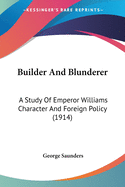 Builder and Blunderer: A Study of Emperor William's Character and Foreign Policy