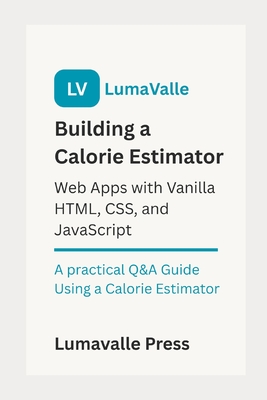 Building a Calorie Estimator Web App: with Vanilla HTML, CSS, and JavaScript.: A Practical Q&A Guide Using a Calorie Estimator - Press, Lumavalle