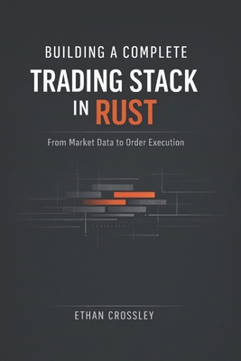 Building a Complete Trading Stack in Rust: From Market Data to Order Execution: Architecting End-to-End Algorithmic Trading Systems with Deterministic Performance - Munrow, Danny (Editor), and Crossley, Ethan