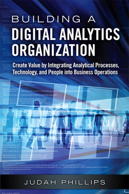 Building a Digital Analytics Organization: Create Value by Integrating Analytical Processes, Technology, and People into Business Operations - Phillips, Judah