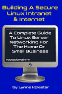 Building a Secure Linux Intranet & Internet: A Guide to Linux Server Networking for the Home or Small Business