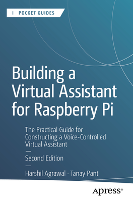 Building a Virtual Assistant for Raspberry Pi: The Practical Guide for Constructing a Voice-Controlled Virtual Assistant - Agrawal, Harshil, and Pant, Tanay