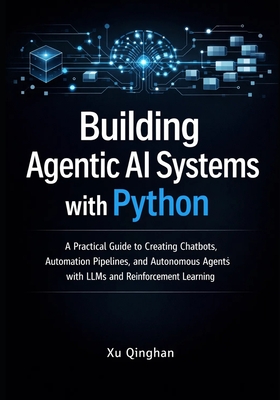 Building Agentic AI Systems with Python: A Practical Guide to Creating Chatbots, Automation Pipelines, and Autonomous Agents with LLMs and Reinforcement Learning - Qinghan, Xu