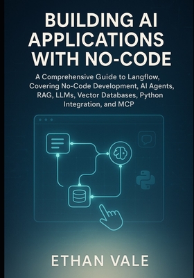 Building AI Applications with No-Code: A Comprehensive Guide to Langflow, Covering No-Code Development, AI Agents, RAG, LLMs, Vector Databases, Python Integration, and MCP - Vale, Ethan