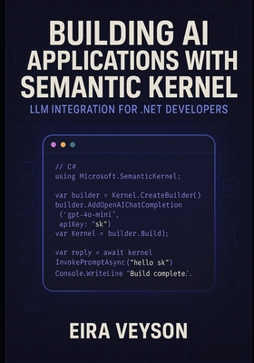 Building AI Applications with Semantic Kernel: LLM INTEGRATION FOR .NET DEVELOPERS: Create intelligent agents, chatbots, and AI workflows with Microsoft's orchestration framework - Veyson, Eira