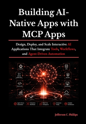 Building AI-Native Apps with MCP Apps: Design, Deploy, and Scale Interactive AI Applications That Integrate Tools, Workflows, and Agent-Driven Automation - Phillips, Jefferson C