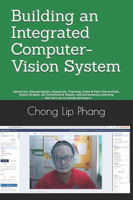 Building an Integrated Computer-Vision System: Detection, Segmentation, Keypoints, Tracking, Class & Part Hierarchies, Scene Graphs, 3D Primitives & Voxels, and Incremental Learning - Served Live to Mobile Browsers - Lip Phang, Chong