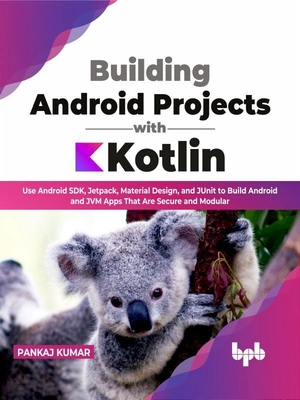 Building Android Projects with Kotlin: Use Android SDK, Jetpack, Material Design, and JUnit to Build Android and JVM Apps That Are Secure and Modular - Kumar, Pankaj