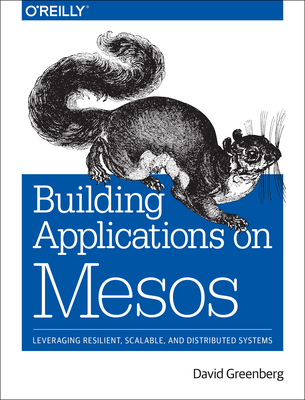 Building Applications on Mesos: Leveraging Resilient, Scalable, and Distributed Systems - Greenberg, David, Dr.