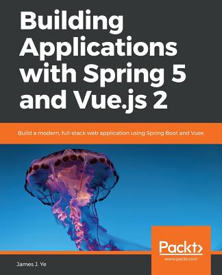 Building Applications with Spring 5 and Vue.js 2: Build a modern, full-stack web application using Spring Boot and Vuex - J. Ye, James