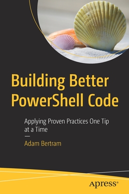 Building Better Powershell Code: Applying Proven Practices One Tip at a Time - Bertram, Adam