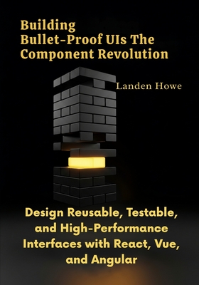 Building Bullet-Proof UIs The Component Revolution: Design Reusable, Testable, and High-Performance Interfaces with React, Vue, and Angular - Howe, Landen