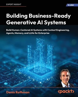Building Business-Ready Generative AI Systems: Build Human-Centered AI Systems with Context Engineering, Agents, Memory, and LLMs for Enterprise - Rothman, Denis