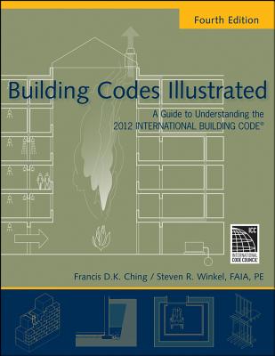 Building Codes Illustrated: A Guide to Understanding the 2012 International Building Code - Ching, Francis D K, and Winkel, Steven R