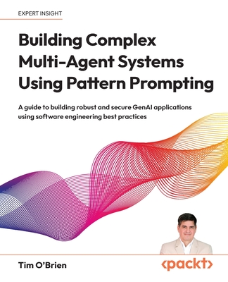 Building Complex Multi-Agent Systems Using Pattern Prompting: A guide to building robust and secure GenAI applications using software engineering best practices - O'Brien, Tim