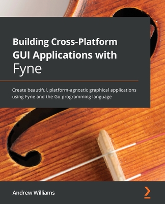 Building Cross-Platform GUI Applications with Fyne: Create beautiful, platform-agnostic graphical applications using Fyne and the Go programming language - Williams, Andrew Williams