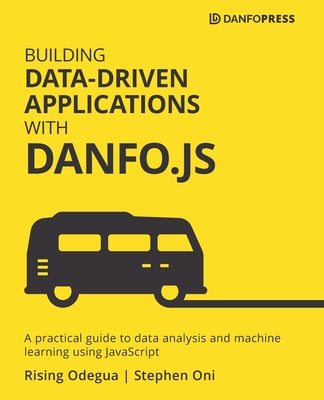 Building Data-Driven Applications with Danfo.js: A practical guide to data analysis and machine learning using JavaScript - Odegua, Rising, and Oni, Stephen