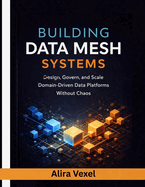 Building Data Mesh Systems: Design, Govern, and Scale Domain-Driven Data Platforms Without Chaos