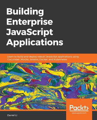 Building Enterprise JavaScript Applications: Learn to build and deploy robust JavaScript applications using Cucumber, Mocha, Jenkins, Docker, and Kubernetes - 