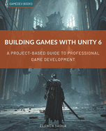 Building Games with Unity 6: A Project-Based Guide to Professional Game Development