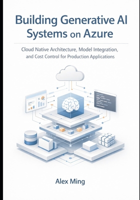 Building Generative AI Systems on Azure: Cloud Native Architecture, Model Integration, and Cost Control for Production Applications - Ming, Alex