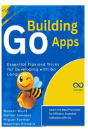 Building Go Apps, Essential Tips and Tricks for Developing with Go Language: Learn the Best Practices for Efficient, Scalable Software with Go