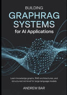 Building GraphRAG Systems for AI Applications: Learn Knowledge Graphs, RAG Architectures, and Structured Retrieval for Large Language Models