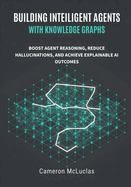 Building Intelligent Agents with Knowledge Graphs: Boost Agent Reasoning, Reduce Hallucinations, and Achieve Explainable AI Outcomes